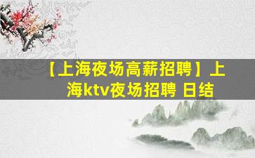 【上海夜场高薪招聘】上海ktv夜场招聘 日结